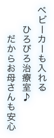 ベビーカーも入れるひろびろ治療室だからお母さんも安心
